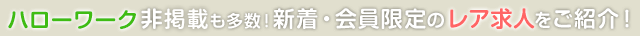 ハローワーク非掲載も多数！新着・会員限定のレア求人をご紹介！